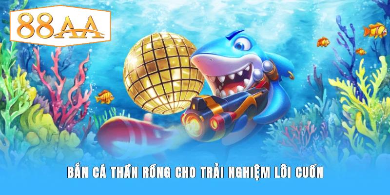 Bắn cá Thần Rồng cho trải nghiệm lôi cuốn
