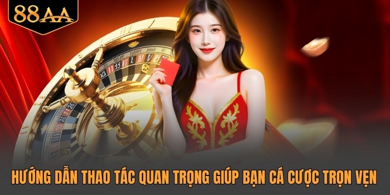 Hướng dẫn thao tác quan trọng giúp bạn cá cược trọn vẹn